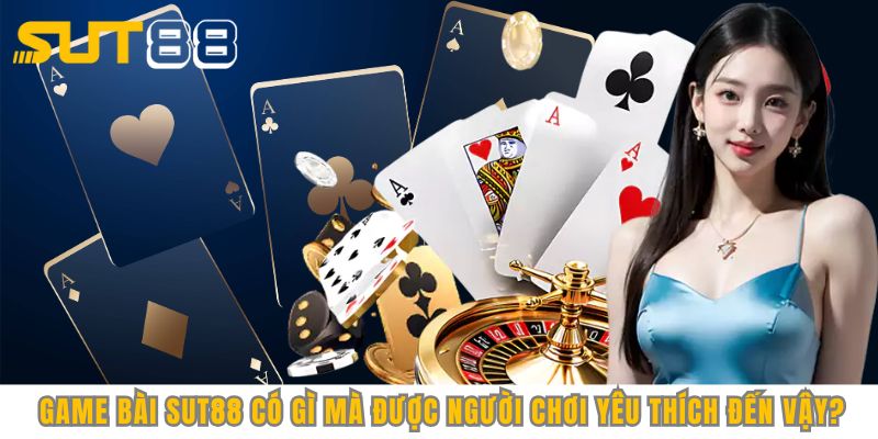 Game bài Sut88 có gì mà được người chơi yêu thích đến vậy?