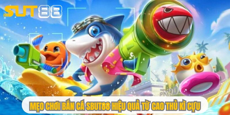 Mẹo chơi bắn cá Sbut88 hiệu quả từ cao thủ kì cựu