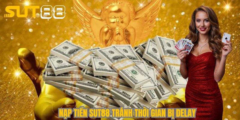 Nạp tiền Sut88 tránh thời gian bị delay